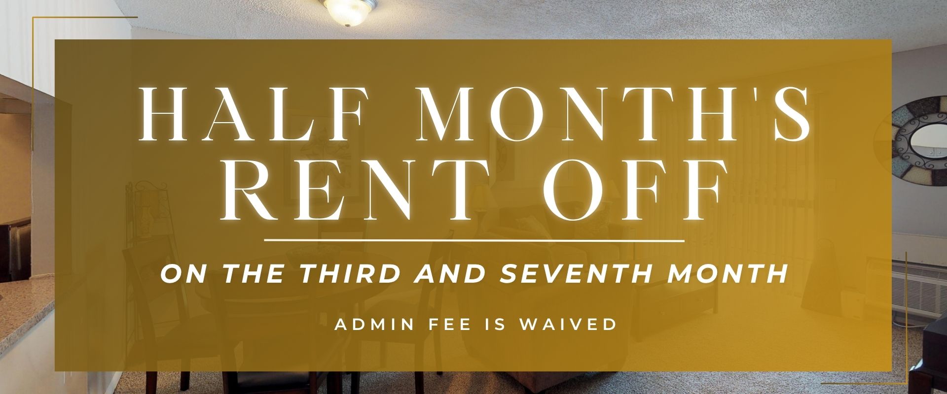 half a month's rent on the third month and half a month's rent off the seventh month. admin fee is waived.